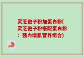 灵芝孢子粉加蛋白粉(灵芝孢子粉搭配蛋白粉：强力增肌营养组合)