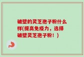 破壁的灵芝孢子粉什么样(提高免疫力，选择破壁灵芝孢子粉！)