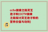 cctv健康之路灵芝孢子粉(CCTV健康之路探讨灵芝孢子粉的营养价值与功效)