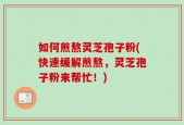 如何煎熬灵芝孢子粉(快速缓解煎熬，灵芝孢子粉来帮忙！)