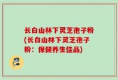 长白山林下灵芝孢子粉(长白山林下灵芝孢子粉：保健养生佳品)