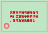 灵芝孢子粉有还阳作用吗？灵芝孢子粉的功效、作用及禁忌是什么