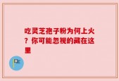 吃灵芝孢子粉为何上火？你可能忽视的藏在这里