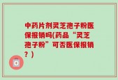 中药片剂灵芝孢子粉医保报销吗(药品“灵芝孢子粉”可否医保报销？)