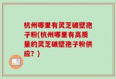杭州哪里有灵芝破壁孢子粉(杭州哪里有高质量的灵芝破壁孢子粉供应？)