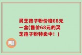 灵芝孢子粉价格68元一盒(售价68元的灵芝孢子粉特卖中！)
