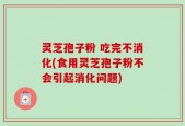 灵芝孢子粉 吃完不消化(食用灵芝孢子粉不会引起消化问题)