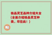 极品灵芝品种介绍大全(全面介绍极品灵芝种类，尽在此！)