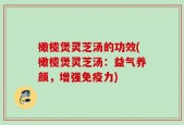 橄榄煲灵芝汤的功效(橄榄煲灵芝汤：益气养颜，增强免疫力)