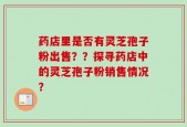 药店里是否有灵芝孢子粉出售？？探寻药店中的灵芝孢子粉销售情况？
