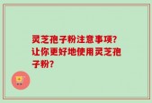 灵芝孢子粉注意事项？让你更好地使用灵芝孢子粉？