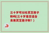 三十岁可以吃灵芝孢子粉吗(三十岁是否适合食用灵芝孢子粉？)