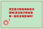 灵芝孢子粉和海参有冲突吗(灵芝孢子粉和海参一起吃会有影响吗？)
