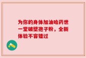 为你的身体加油哈药世一堂破壁孢子粉，全新体验不容错过