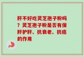 肝不好吃灵芝孢子粉吗？灵芝孢子粉是否有保肝护肝、抗衰老、抗癌的作用