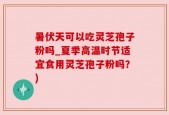 暑伏天可以吃灵芝孢子粉吗_夏季高温时节适宜食用灵芝孢子粉吗？)