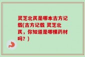 灵芝北芪是哪本古方记载(古方记载 灵芝北芪，你知道是哪棵药材吗？)