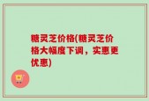 糖灵芝价格(糖灵芝价格大幅度下调，实惠更优惠)