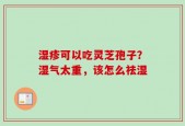 湿疹可以吃灵芝孢子？湿气太重，该怎么祛湿