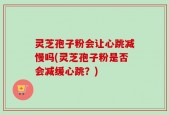 灵芝孢子粉会让心跳减慢吗(灵芝孢子粉是否会减缓心跳？)