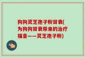 狗狗灵芝孢子粉肾衰(为狗狗肾衰带来的治疗福音——灵芝孢子粉)