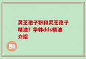 灵芝孢子粉和灵芝孢子精油？华林dds精油介绍