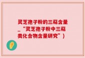 灵芝孢子粉的三萜含量_“灵芝孢子粉中三萜类化合物含量研究”)