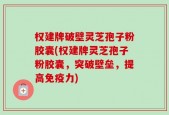 权建牌破壁灵芝孢子粉胶囊(权建牌灵芝孢子粉胶囊，突破壁垒，提高免疫力)