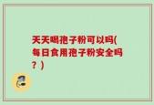 天天喝孢子粉可以吗(每日食用孢子粉安全吗？)