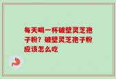 每天喝一杯破壁灵芝孢子粉？破壁灵芝孢子粉应该怎么吃