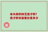 米大叔的林芝孢子粉？孢子粉市面售价是多少