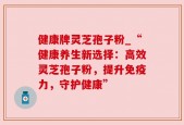 健康牌灵芝孢子粉_“健康养生新选择：高效灵芝孢子粉，提升免疫力，守护健康”
