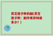 灵芝孢子粉的副(灵芝孢子粉：副作用你知道多少？)