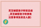 灵芝破壁孢子粉禁忌症_灵芝破壁孢子粉使用注意事项及禁忌人群)