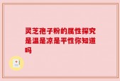 灵芝孢子粉的属性探究是温是凉是平性你知道吗