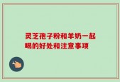 灵芝孢子粉和羊奶一起喝的好处和注意事项