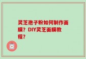 灵芝孢子粉如何制作面膜？DIY灵芝面膜教程？