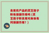 食用农产品的灵芝孢子粉有保健作用吗 (灵芝孢子粉食用对身体有何保健作用？)