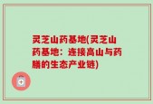 灵芝山药基地(灵芝山药基地：连接高山与药膳的生态产业链)