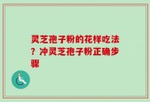 灵芝孢子粉的花样吃法？冲灵芝孢子粉正确步骤