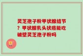 灵芝孢子粉甲状腺结节？甲状腺乳头状癌能吃破壁灵芝孢子粉吗