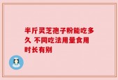 半斤灵芝孢子粉能吃多久 不同吃法用量食用时长有别