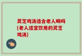 灵芝鸡汤适合老人喝吗(老人适宜饮用的灵芝鸡汤)