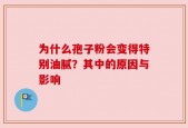 为什么孢子粉会变得特别油腻？其中的原因与影响