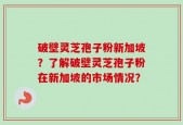 破壁灵芝孢子粉新加坡？了解破壁灵芝孢子粉在新加坡的市场情况？