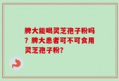 脾大能喝灵芝孢子粉吗？脾大患者可不可食用灵芝孢子粉？