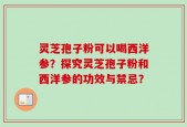 灵芝孢子粉可以喝西洋参？探究灵芝孢子粉和西洋参的功效与禁忌？
