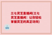三七灵芝直播间(三七灵芝直播间：让你轻松掌握灵芝的真正功效)