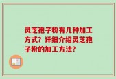 灵芝孢子粉有几种加工方式？详细介绍灵芝孢子粉的加工方法？