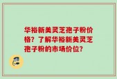 华裕新美灵芝孢子粉价格？了解华裕新美灵芝孢子粉的市场价位？